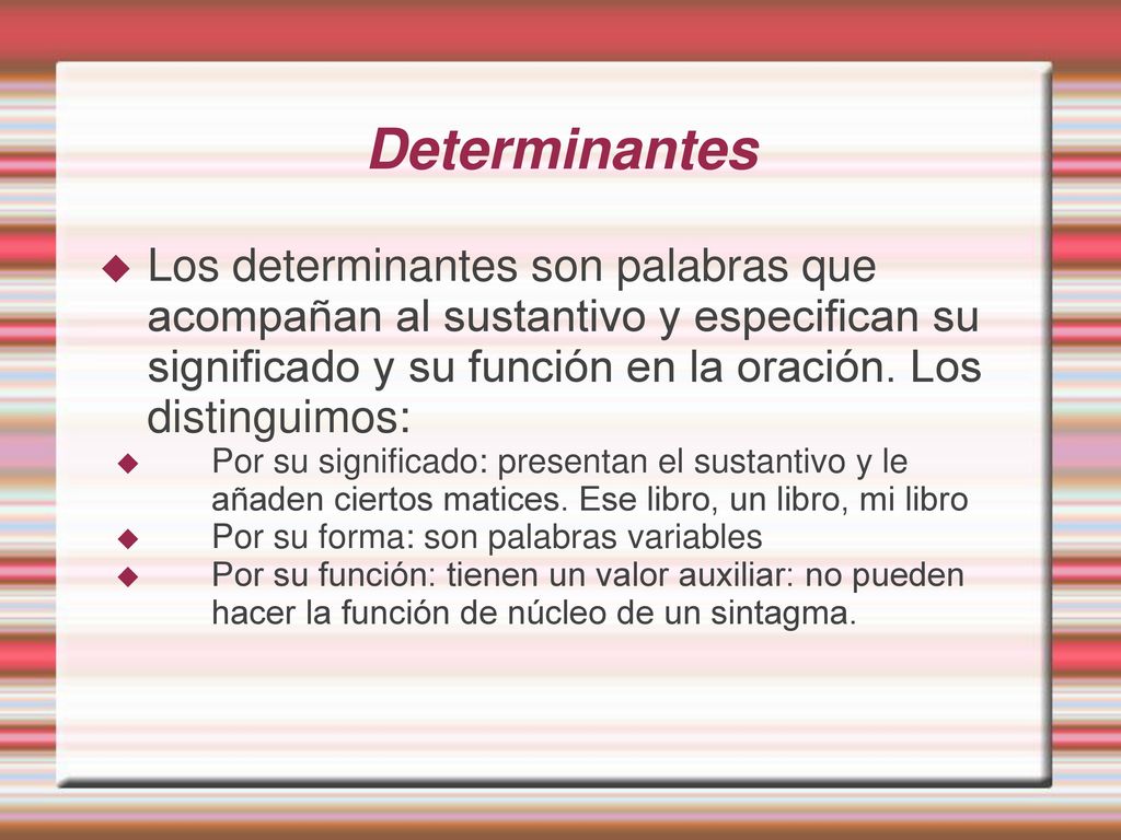 Determinantes Los determinantes son palabras que acompañan al sustantivo y especifican su significado y su función en la oración. Los distinguimos:
