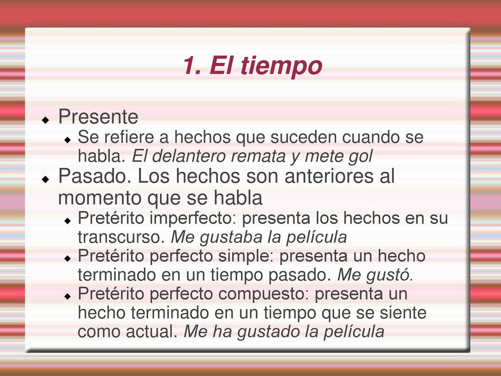 1. El tiempo Presente. Se refiere a hechos que suceden cuando se habla. El delantero remata y mete gol.