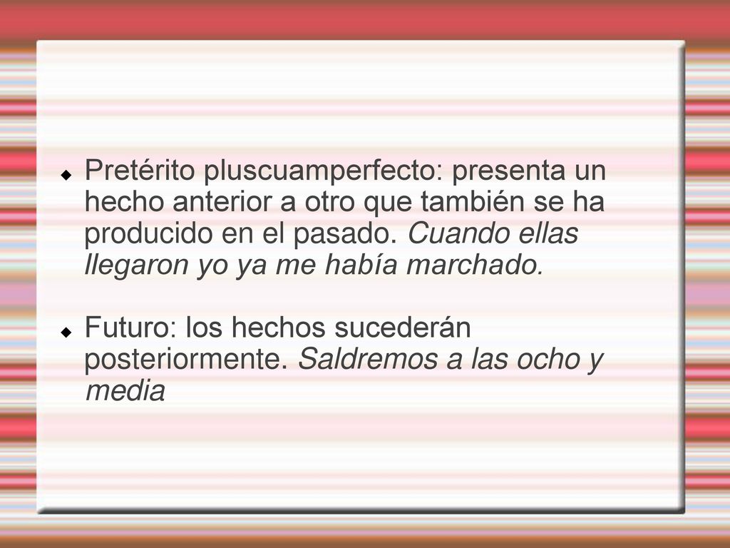 Pretérito pluscuamperfecto: presenta un hecho anterior a otro que también se ha producido en el pasado. Cuando ellas llegaron yo ya me había marchado.