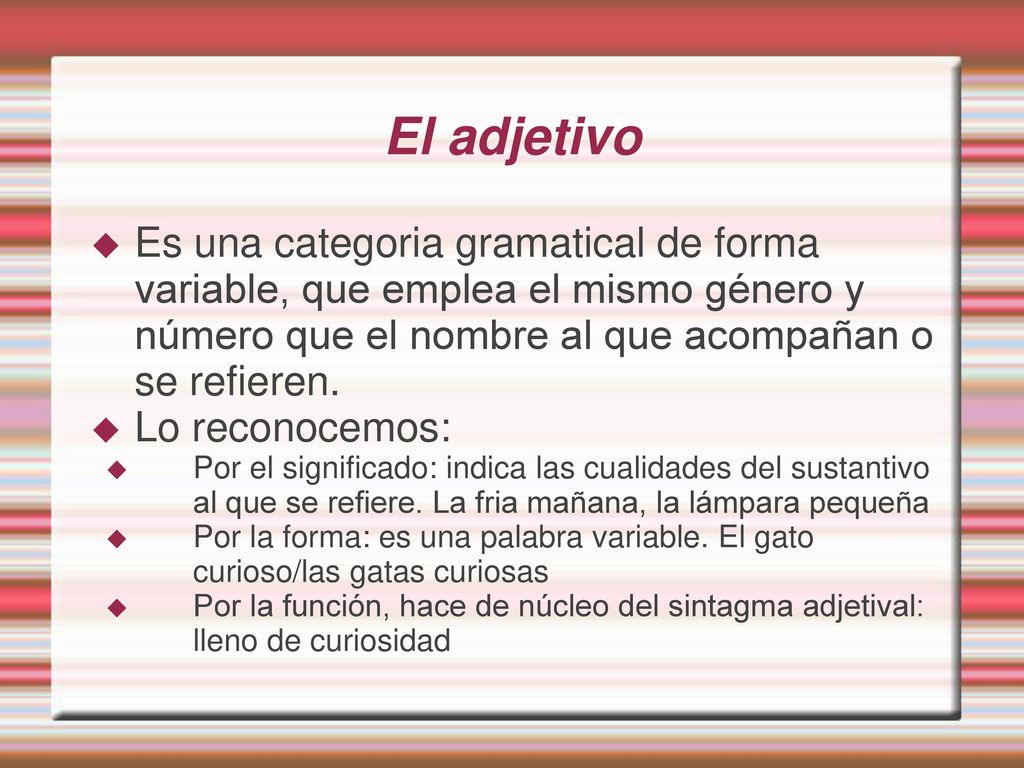 El adjetivo Es una categoria gramatical de forma variable, que emplea el mismo género y número que el nombre al que acompañan o se refieren.