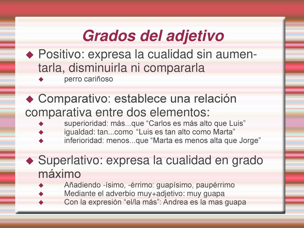 Grados del adjetivo Positivo: expresa la cualidad sin aumen-tarla, disminuirla ni compararla. perro cariñoso.
