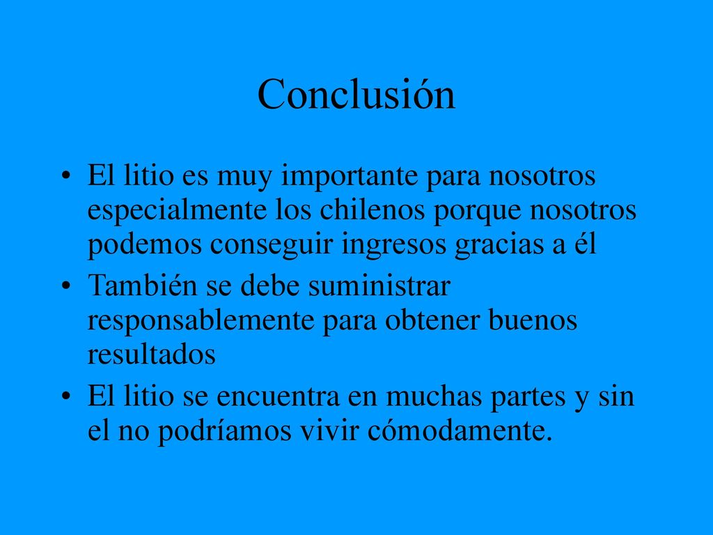 Conclusión El litio es muy importante para nosotros especialmente los chilenos porque nosotros podemos conseguir ingresos gracias a él.