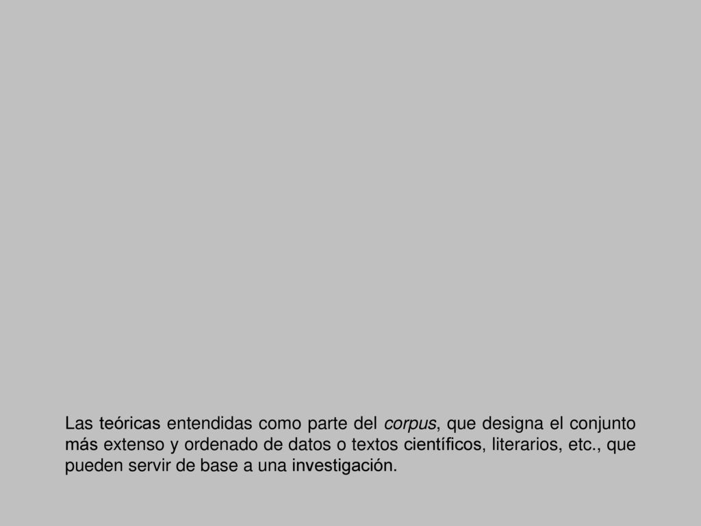 Las teóricas entendidas como parte del corpus, que designa el conjunto más extenso y ordenado de datos o textos científicos, literarios, etc., que pueden servir de base a una investigación.