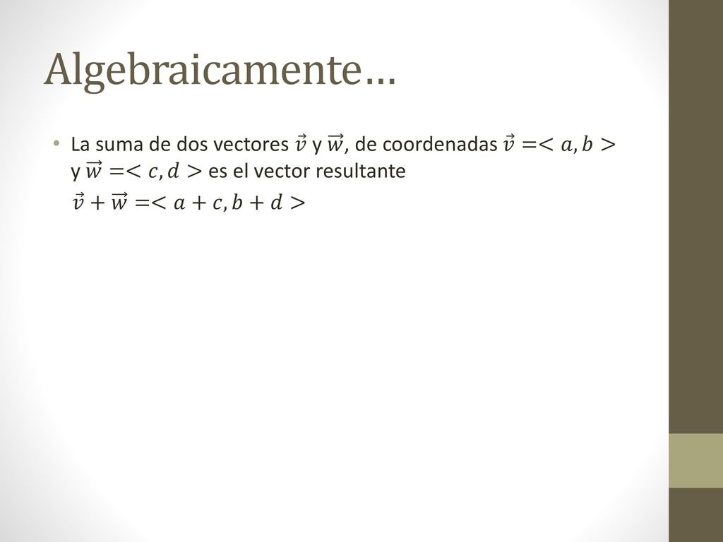 Algebraicamente… La suma de dos vectores 𝑣 y 𝑤 , de coordenadas 𝑣 =<𝑎,𝑏> y 𝑤 =<𝑐,𝑑> es el vector resultante.