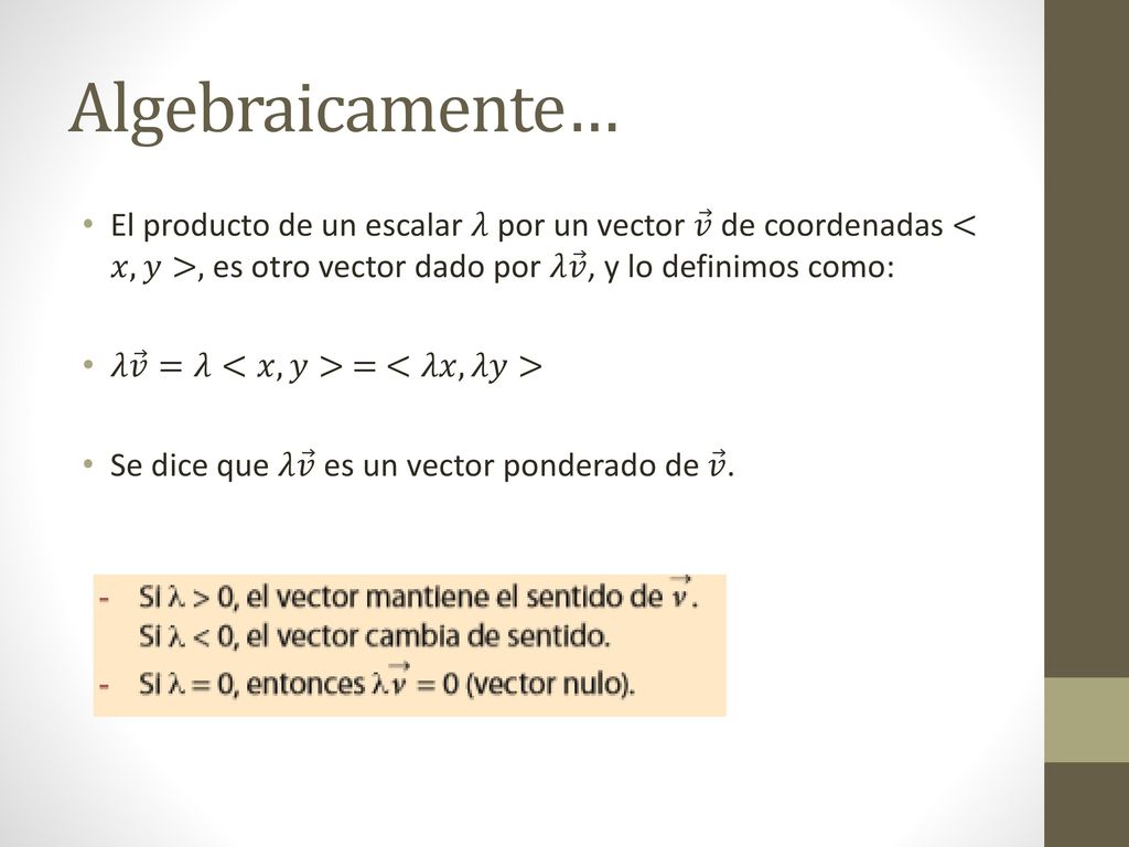 Algebraicamente… El producto de un escalar 𝜆 por un vector 𝑣 de coordenadas <𝑥,𝑦>, es otro vector dado por 𝜆 𝑣 , y lo definimos como: