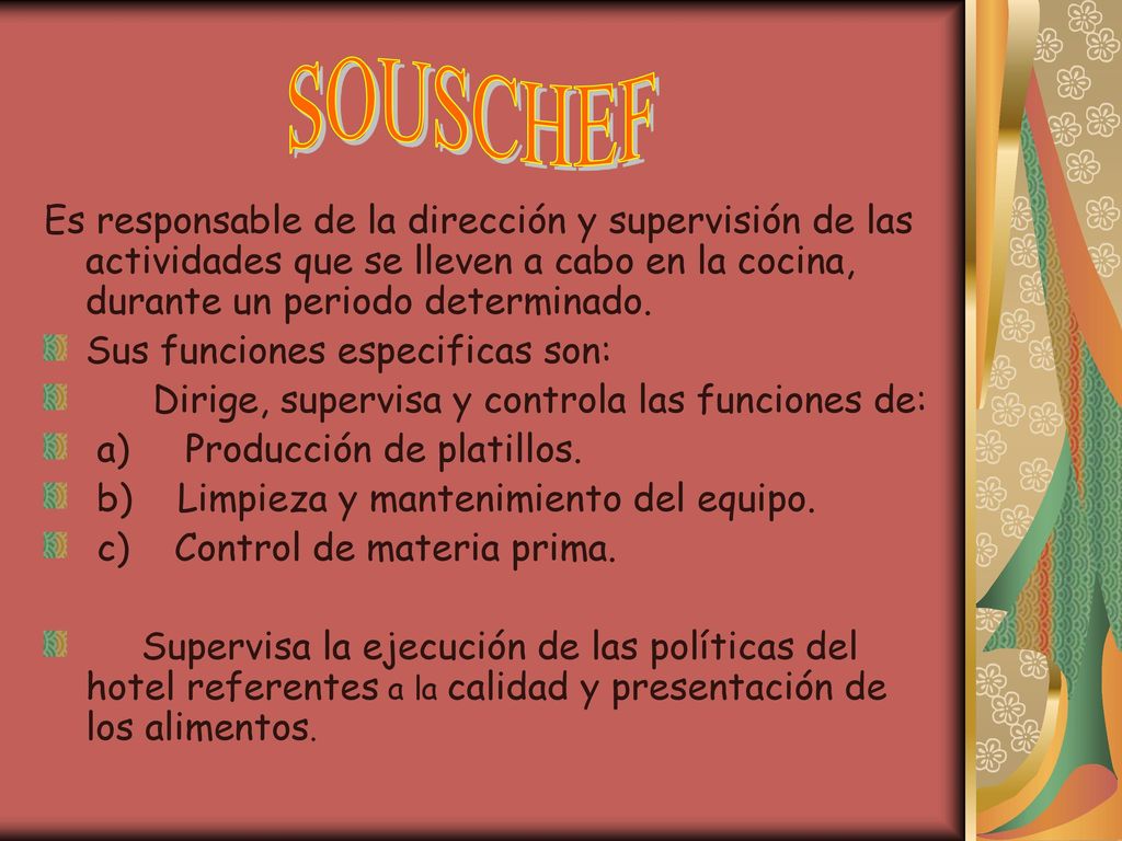 SOUSCHEF Es responsable de la dirección y supervisión de las actividades que se lleven a cabo en la cocina, durante un periodo determinado.