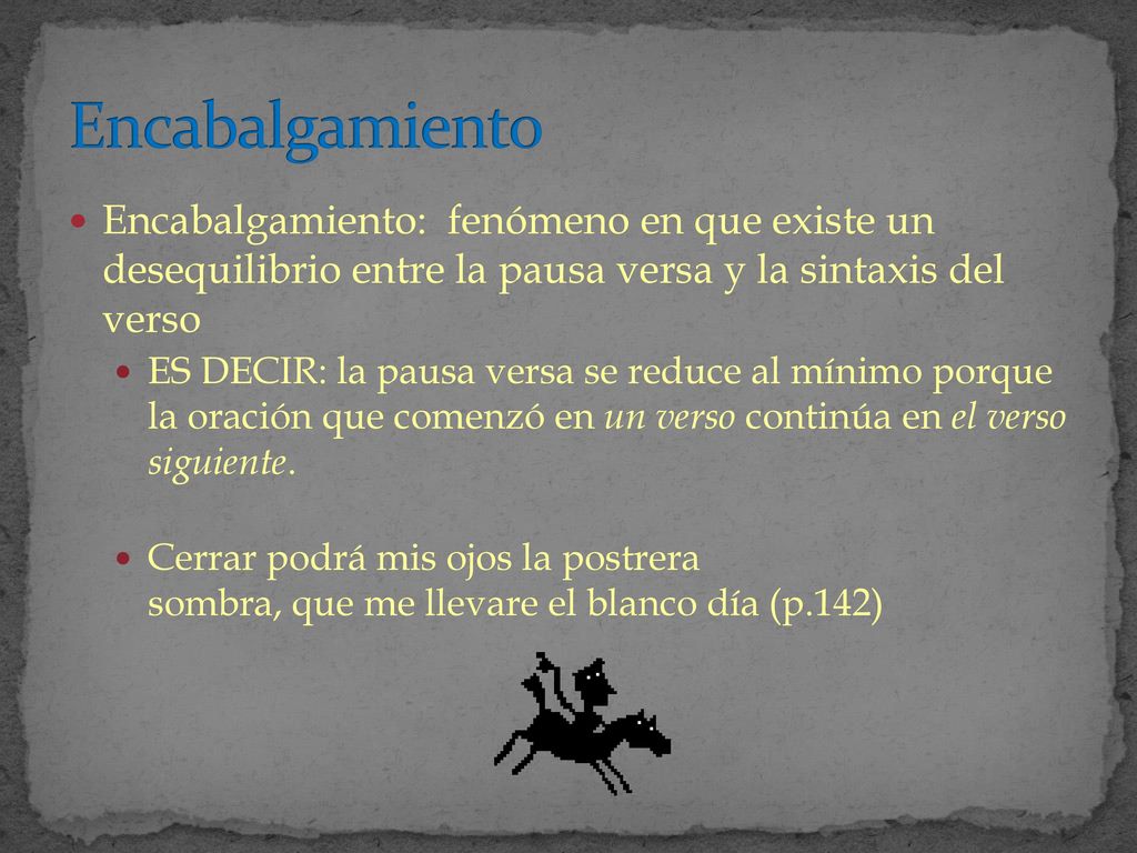 Encabalgamiento Encabalgamiento: fenómeno en que existe un desequilibrio entre la pausa versa y la sintaxis del verso.