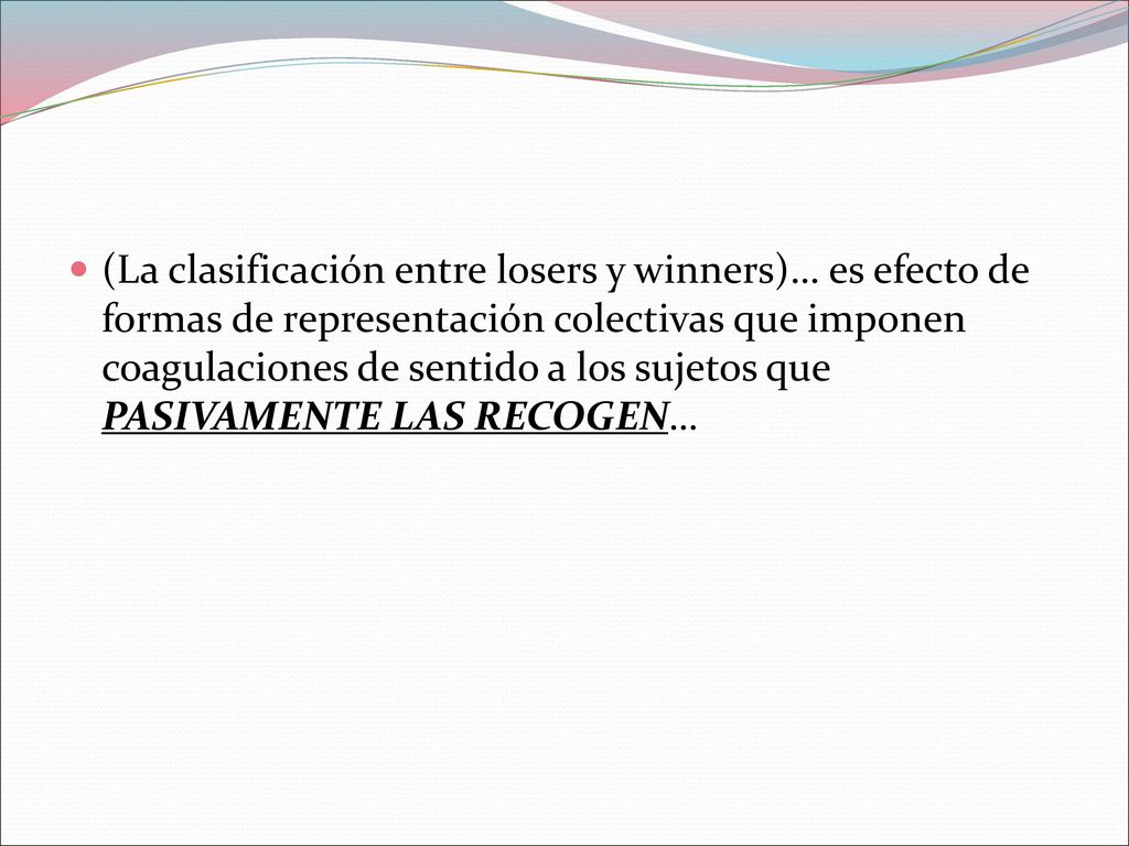 (La clasificación entre losers y winners)… es efecto de formas de representación colectivas que imponen coagulaciones de sentido a los sujetos que PASIVAMENTE LAS RECOGEN…