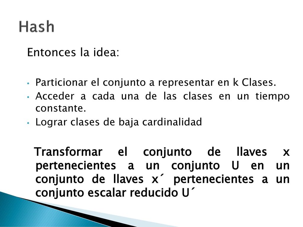 Hash Entonces la idea: Particionar el conjunto a representar en k Clases. Acceder a cada una de las clases en un tiempo constante.