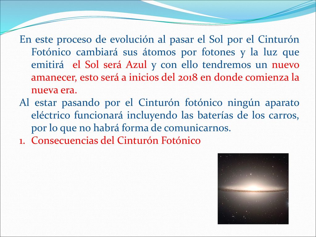 En este proceso de evolución al pasar el Sol por el Cinturón Fotónico cambiará sus átomos por fotones y la luz que emitirá el Sol será Azul y con ello tendremos un nuevo amanecer, esto será a inicios del 2018 en donde comienza la nueva era.