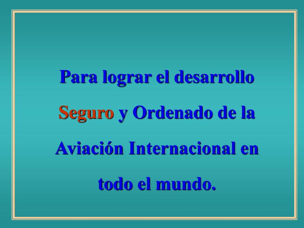 Para lograr el desarrollo Seguro y Ordenado de la Aviación Internacional en todo el mundo.