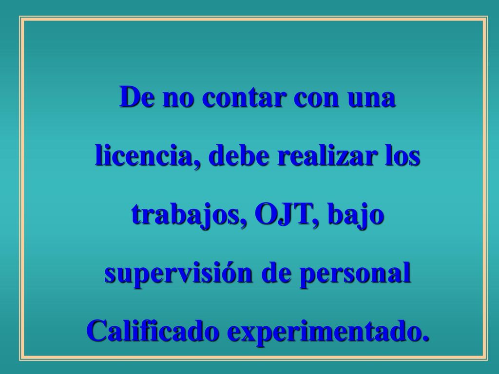 De no contar con una licencia, debe realizar los trabajos, OJT, bajo supervisión de personal Calificado experimentado.