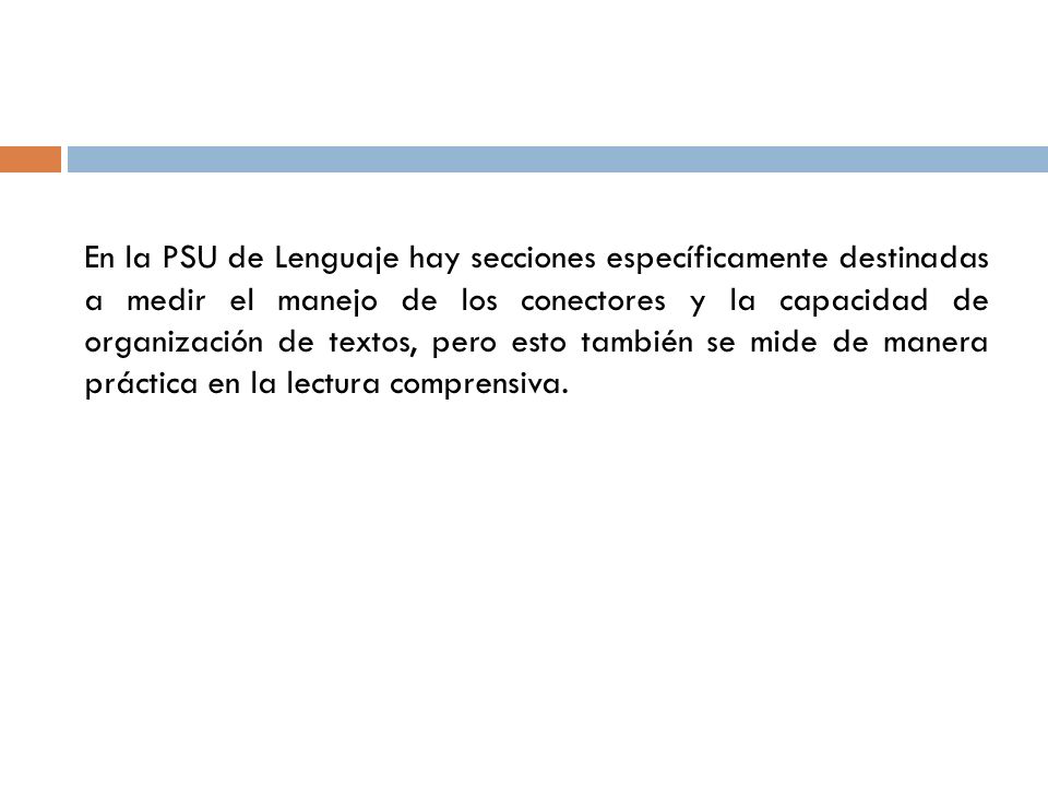 En la PSU de Lenguaje hay secciones específicamente destinadas a medir el manejo de los conectores y la capacidad de organización de textos, pero esto también se mide de manera práctica en la lectura comprensiva.