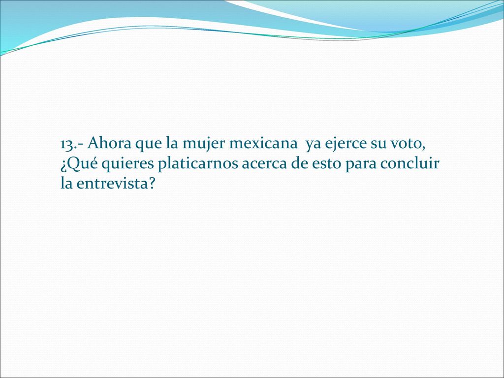13.- Ahora que la mujer mexicana ya ejerce su voto, ¿Qué quieres platicarnos acerca de esto para concluir la entrevista