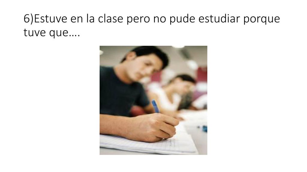 6)Estuve en la clase pero no pude estudiar porque tuve que….