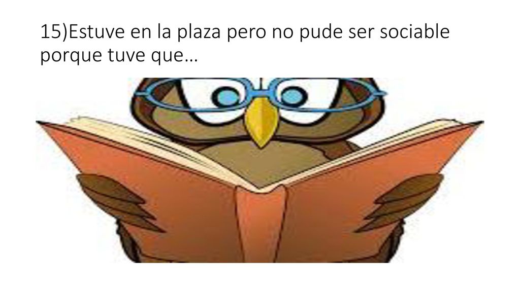 15)Estuve en la plaza pero no pude ser sociable porque tuve que…
