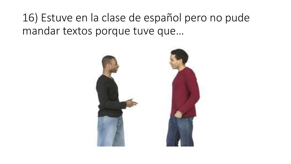 16) Estuve en la clase de español pero no pude mandar textos porque tuve que…
