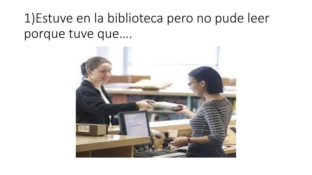 1)Estuve en la biblioteca pero no pude leer porque tuve que….