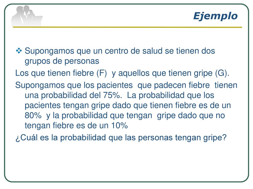Ejemplo Supongamos que un centro de salud se tienen dos grupos de personas. Los que tienen fiebre (F) y aquellos que tienen gripe (G).