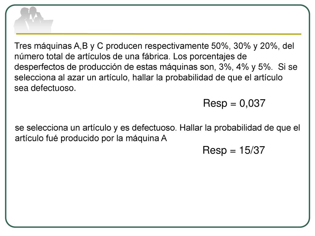 Tres máquinas A,B y C producen respectivamente 50%, 30% y 20%, del número total de artículos de una fábrica. Los porcentajes de desperfectos de producción de estas máquinas son, 3%, 4% y 5%. Si se selecciona al azar un artículo, hallar la probabilidad de que el artículo sea defectuoso.