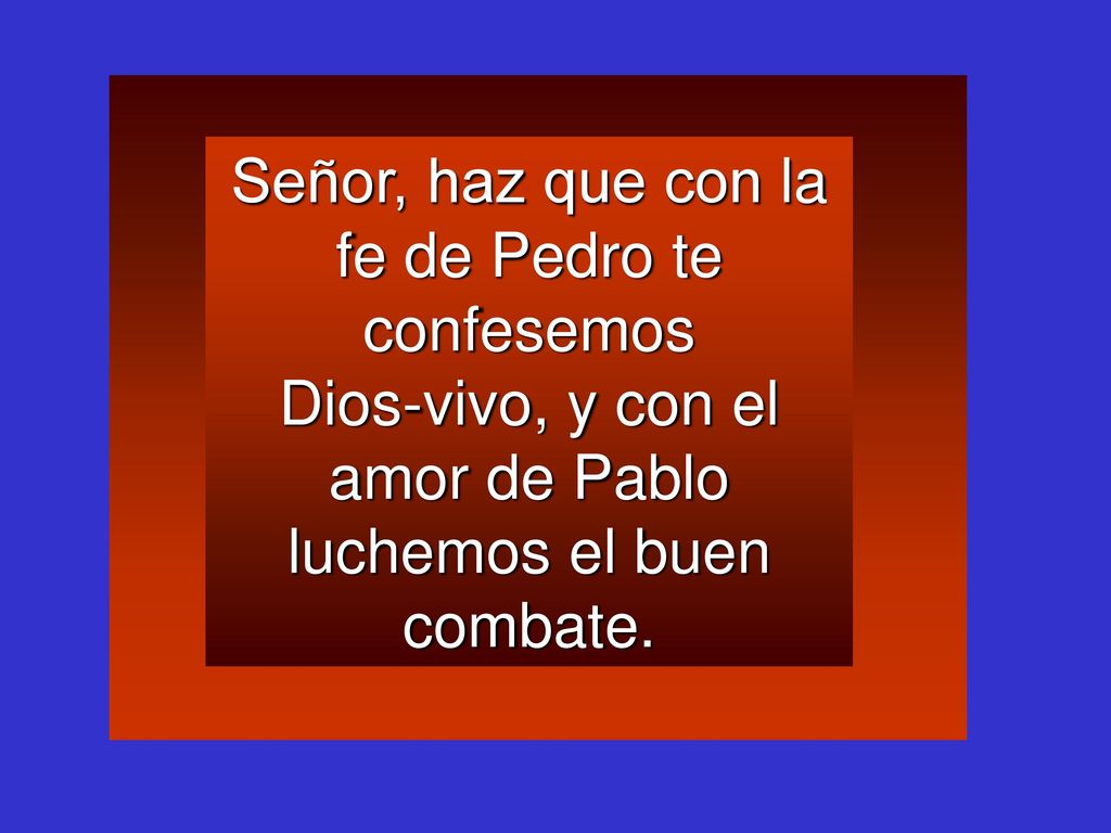 Señor, haz que con la fe de Pedro te confesemos Dios-vivo, y con el amor de Pablo luchemos el buen combate.