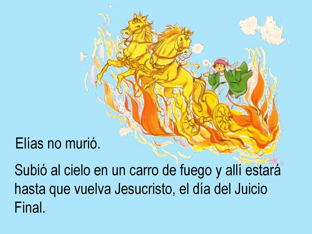 Elías no murió. Subió al cielo en un carro de fuego y allí estará. hasta que vuelva Jesucristo, el día del Juicio.