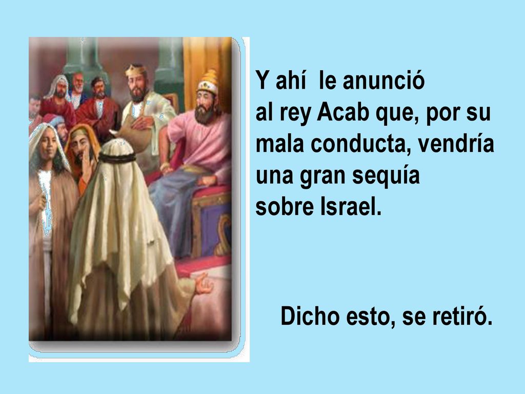 Y ahí le anunció al rey Acab que, por su. mala conducta, vendría. una gran sequía. sobre Israel.