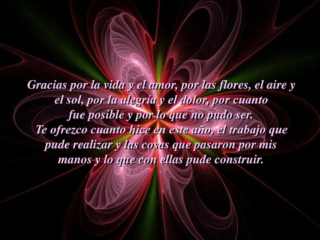 Gracias por la vida y el amor, por las flores, el aire y el sol, por la alegría y el dolor, por cuanto fue posible y por lo que no pudo ser.