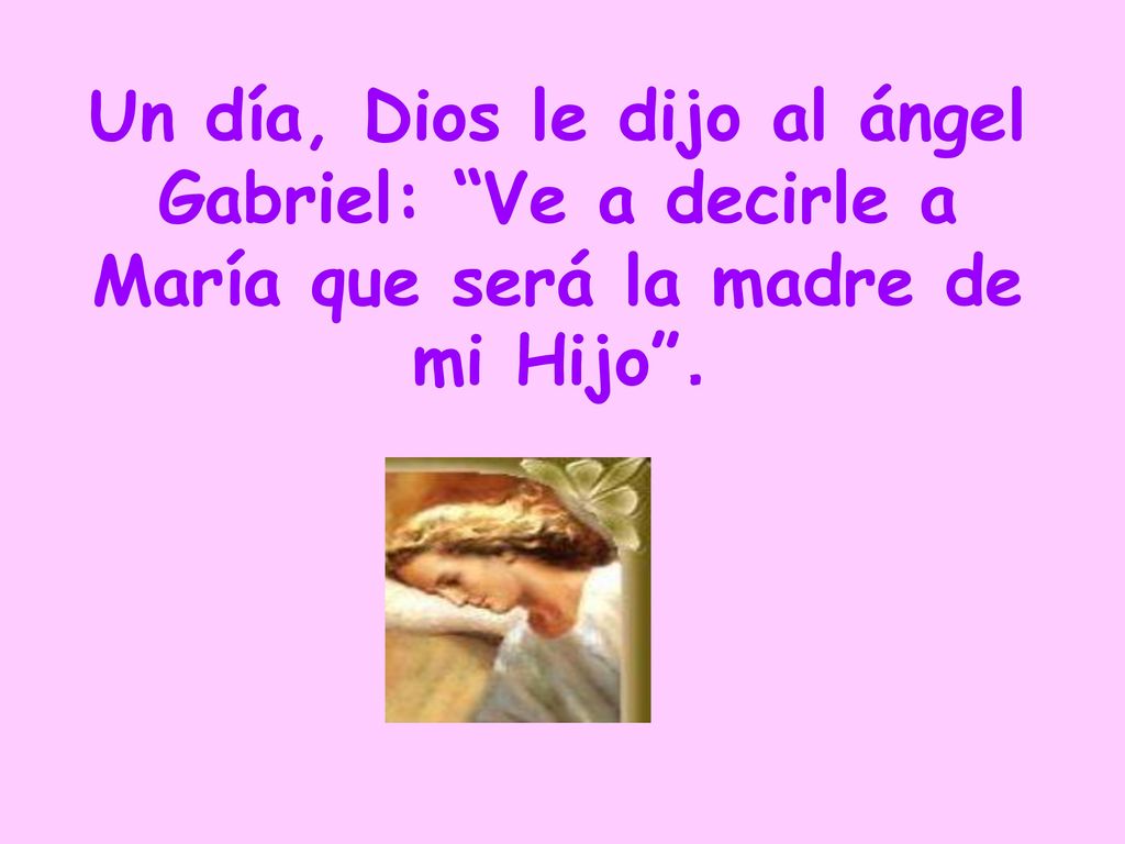 Un día, Dios le dijo al ángel Gabriel: Ve a decirle a María que será la madre de mi Hijo .
