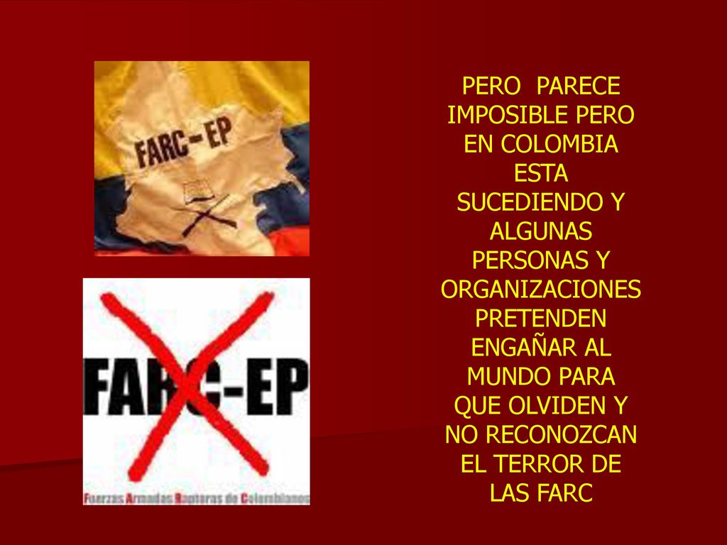 PERO PARECE IMPOSIBLE PERO EN COLOMBIA ESTA SUCEDIENDO Y ALGUNAS PERSONAS Y ORGANIZACIONES PRETENDEN ENGAÑAR AL MUNDO PARA QUE OLVIDEN Y NO RECONOZCAN EL TERROR DE LAS FARC