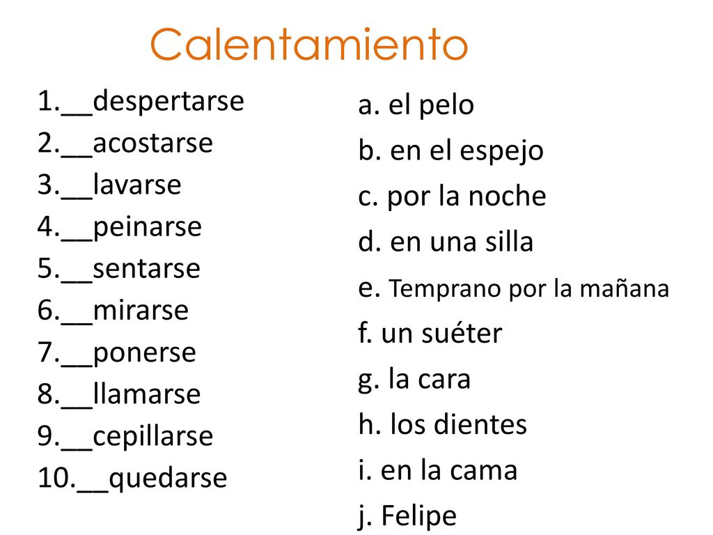 Calentamiento 1.__despertarse 2.__acostarse 3.__lavarse 4.__peinarse 5.__sentarse 6.__mirarse 7.__ponerse 8.__llamarse 9.__cepillarse 10.__quedarse