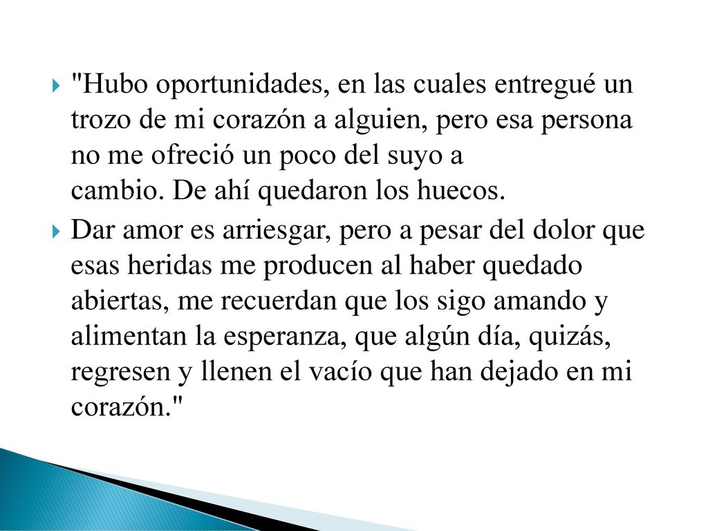 Hubo oportunidades, en las cuales entregué un trozo de mi corazón a alguien, pero esa persona no me ofreció un poco del suyo a cambio. De ahí quedaron los huecos.