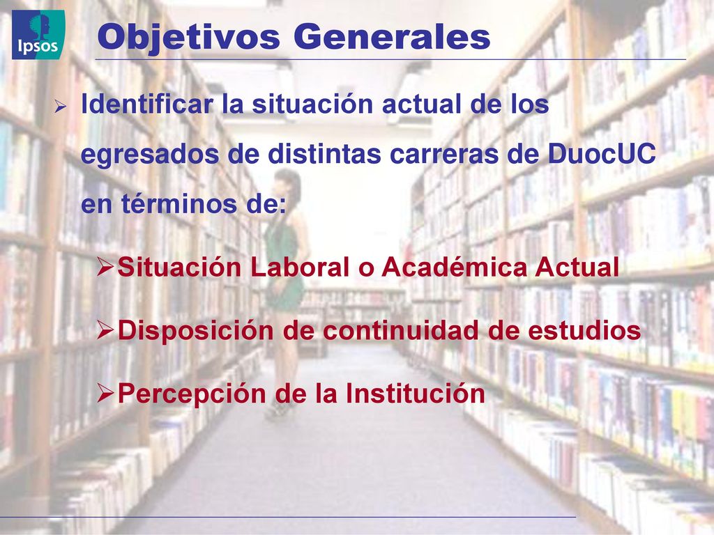 Objetivos Generales Identificar la situación actual de los egresados de distintas carreras de DuocUC en términos de: