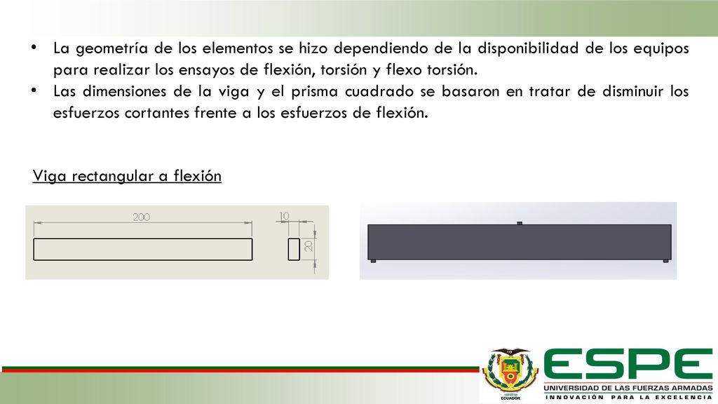 La geometría de los elementos se hizo dependiendo de la disponibilidad de los equipos para realizar los ensayos de flexión, torsión y flexo torsión.