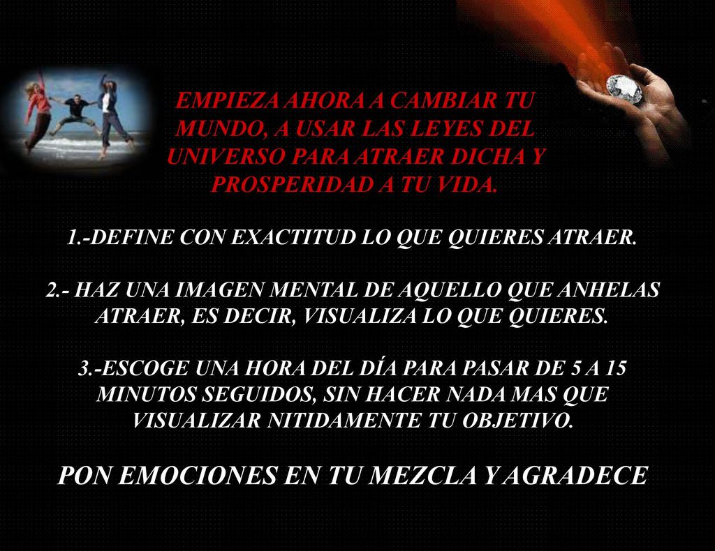EMPIEZA AHORA A CAMBIAR TU MUNDO, A USAR LAS LEYES DEL UNIVERSO PARA ATRAER DICHA Y PROSPERIDAD A TU VIDA.
