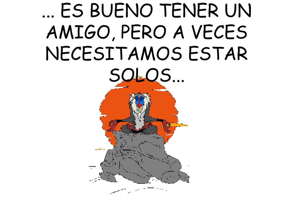... ES BUENO TENER UN AMIGO, PERO A VECES NECESITAMOS ESTAR SOLOS...