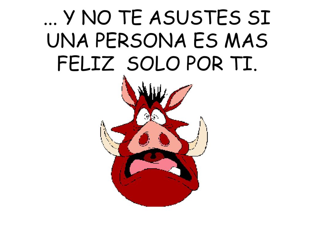 ... Y NO TE ASUSTES SI UNA PERSONA ES MAS FELIZ SOLO POR TI.