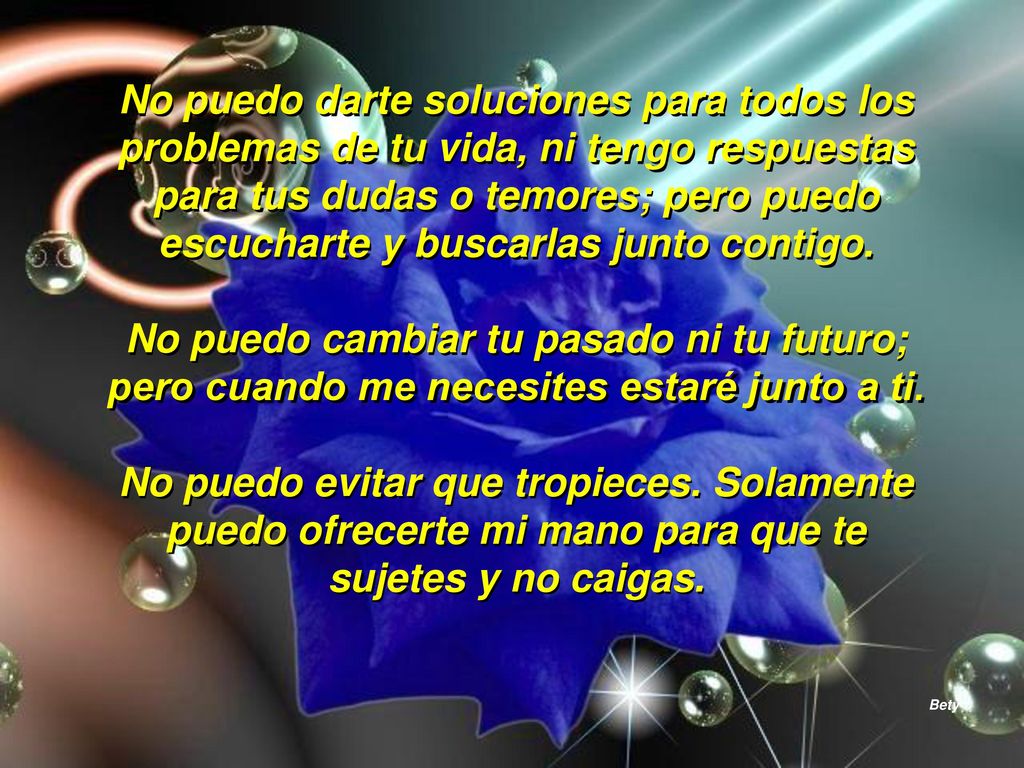 No puedo darte soluciones para todos los problemas de tu vida, ni tengo respuestas para tus dudas o temores; pero puedo escucharte y buscarlas junto contigo.