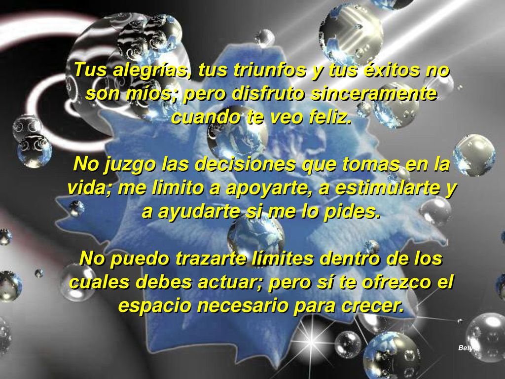 Tus alegrías, tus triunfos y tus éxitos no son míos; pero disfruto sinceramente cuando te veo feliz.