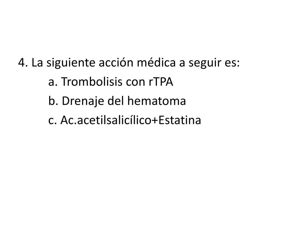 4. La siguiente acción médica a seguir es: a. Trombolisis con rTPA b