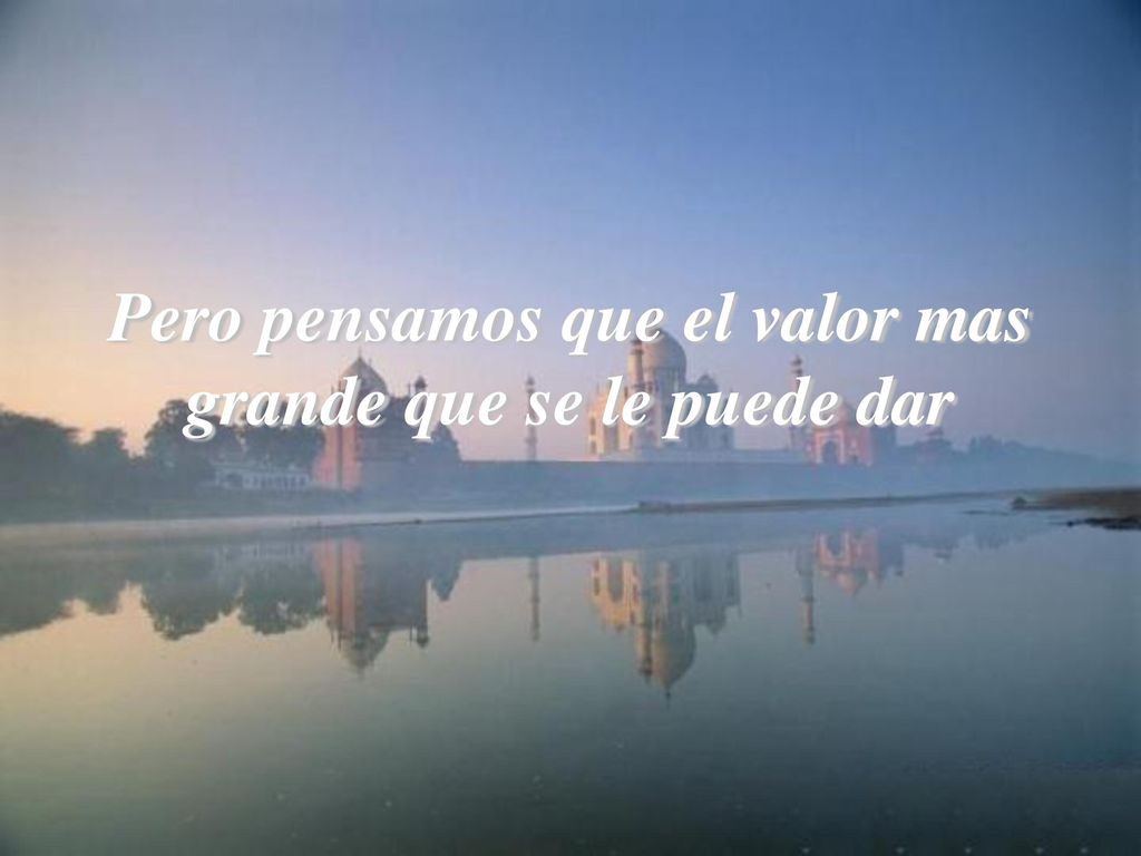 Pero pensamos que el valor mas grande que se le puede dar