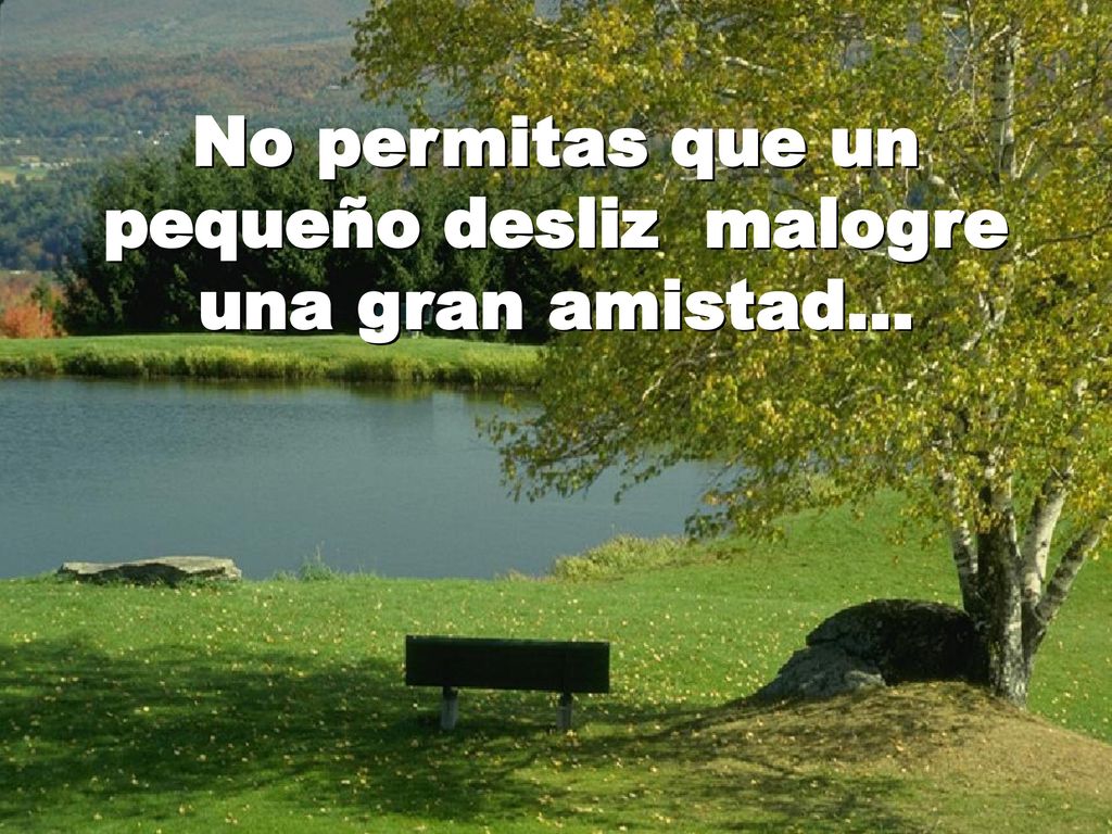No permitas que un pequeño desliz malogre una gran amistad...