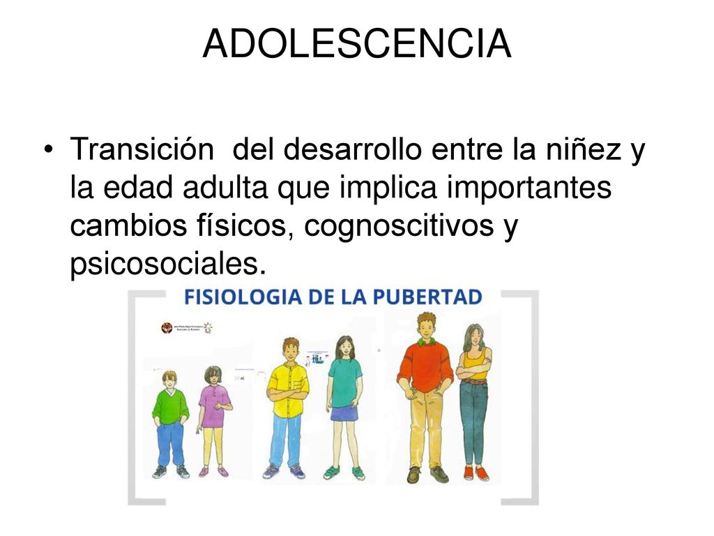 ADOLESCENCIA Transición del desarrollo entre la niñez y la edad adulta que implica importantes cambios físicos, cognoscitivos y psicosociales.
