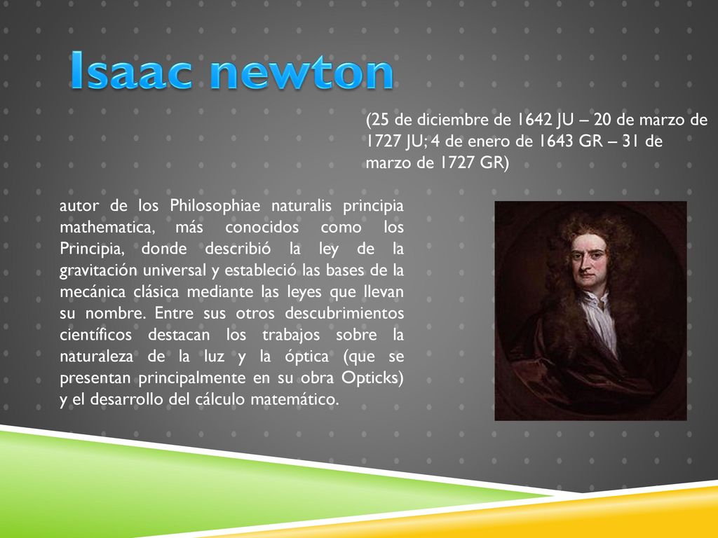 Isaac newton (25 de diciembre de 1642 JU – 20 de marzo de 1727 JU; 4 de enero de 1643 GR – 31 de marzo de 1727 GR)