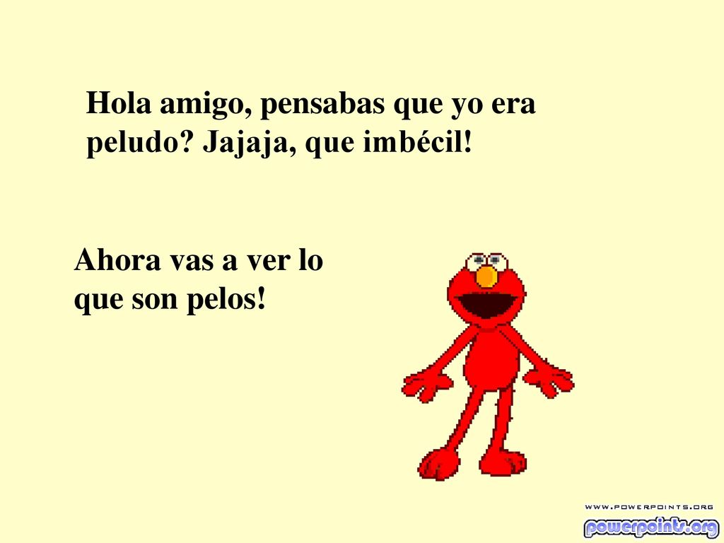 Hola amigo, pensabas que yo era peludo Jajaja, que imbécil!