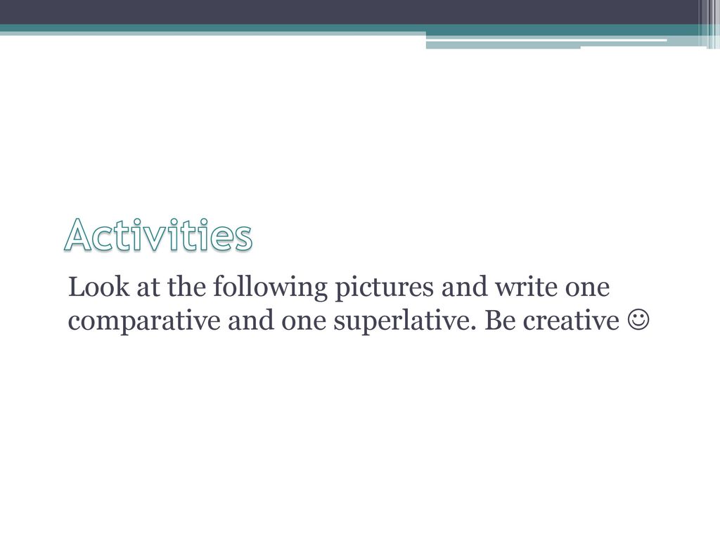 Activities Look at the following pictures and write one comparative and one superlative.