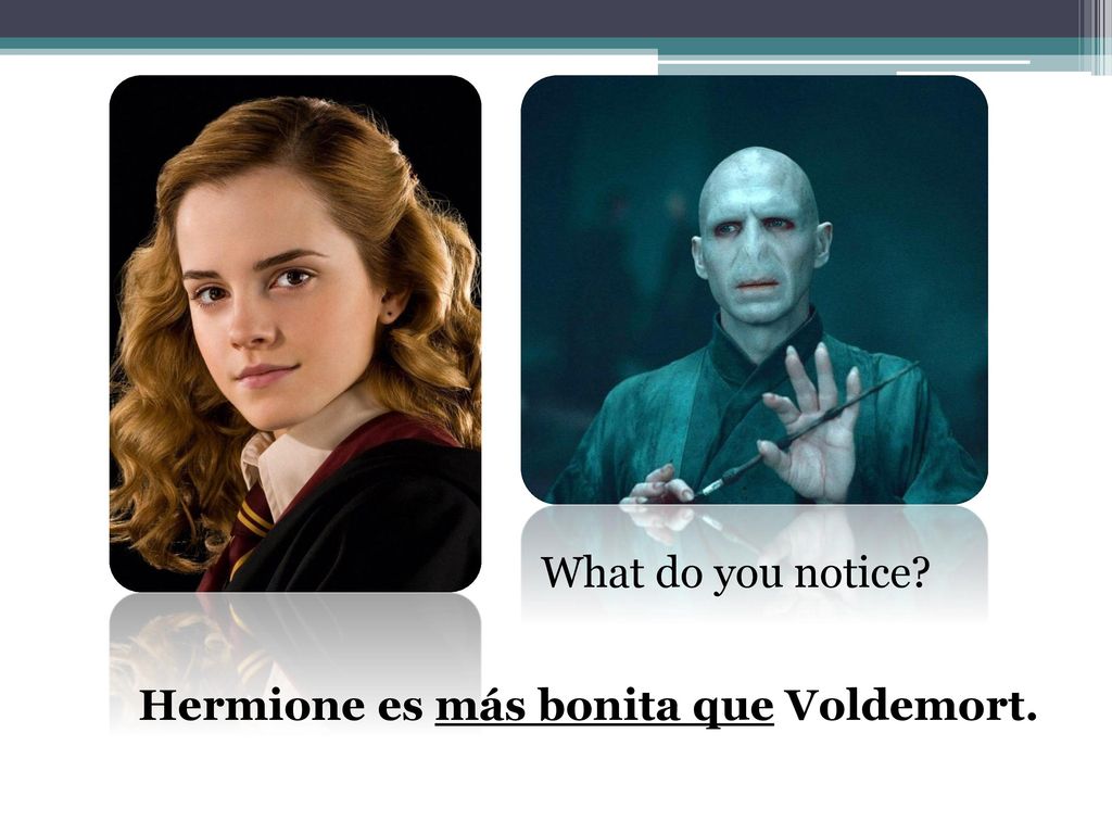 What do you notice Hermione es más bonita que Voldemort.