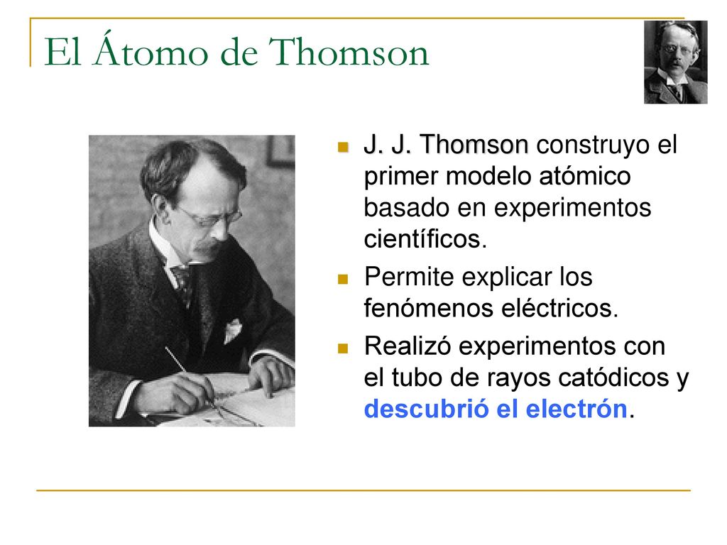 El Átomo de Thomson J. J. Thomson construyo el primer modelo atómico basado en experimentos científicos.