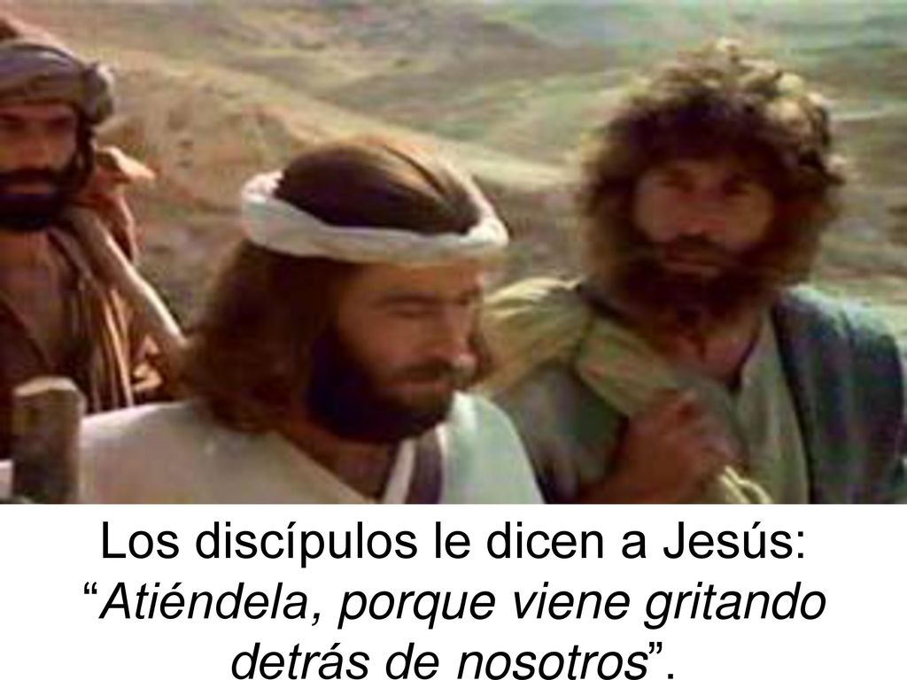 Los discípulos le dicen a Jesús: Atiéndela, porque viene gritando detrás de nosotros .