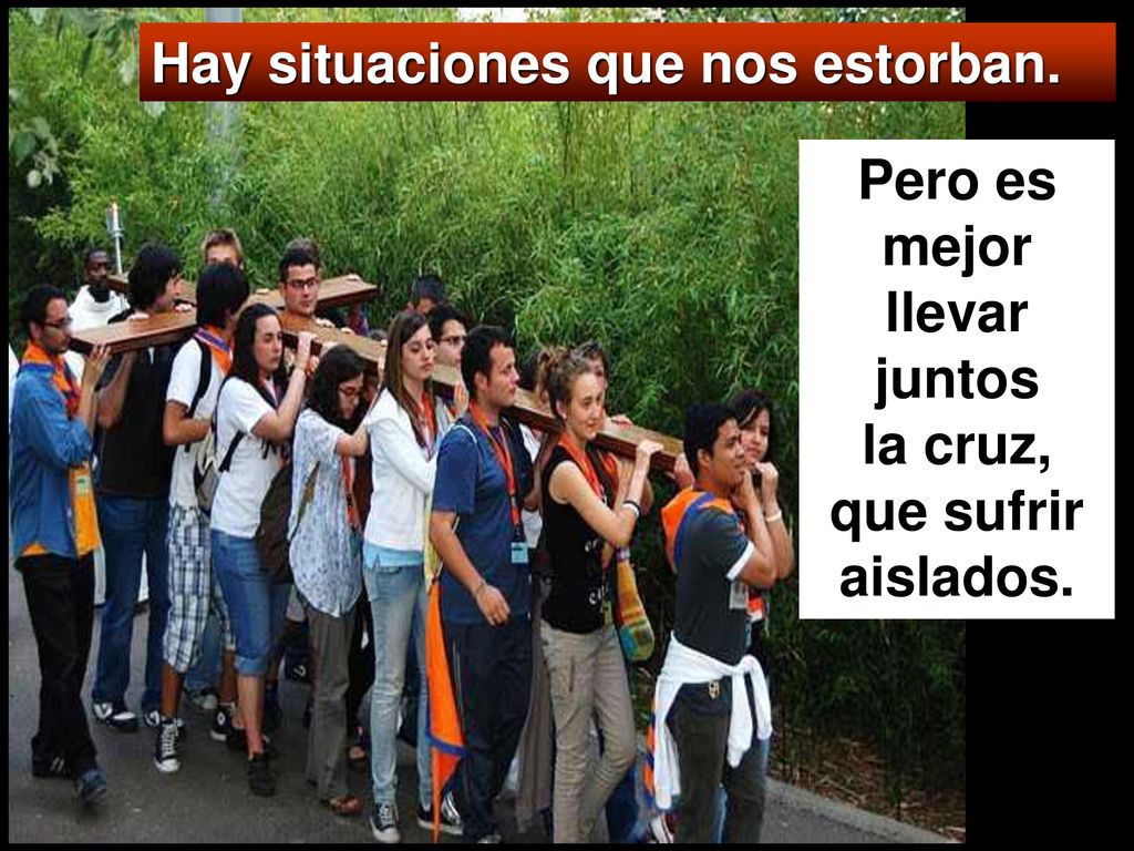 Pero es mejor llevar juntos la cruz, que sufrir aislados.